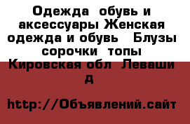 Одежда, обувь и аксессуары Женская одежда и обувь - Блузы, сорочки, топы. Кировская обл.,Леваши д.